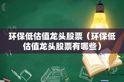 环保低估值龙头股票（环保低估值龙头股票有哪些）