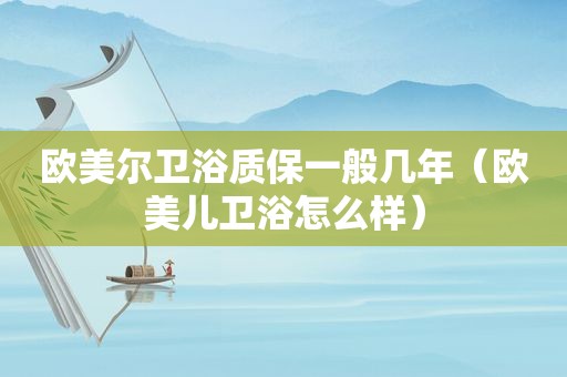 欧美尔卫浴质保一般几年（欧美儿卫浴怎么样）