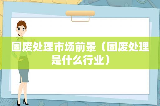 固废处理市场前景（固废处理是什么行业）