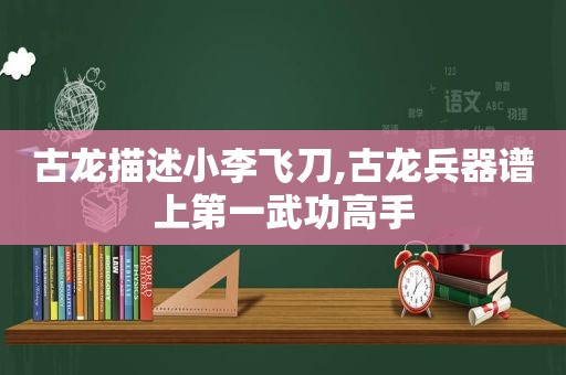 古龙描述小李飞刀,古龙兵器谱上第一武功高手
