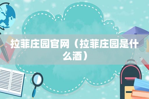 拉菲庄园官网（拉菲庄园是什么酒）