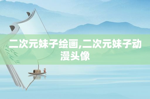 二次元妹子绘画,二次元妹子动漫头像