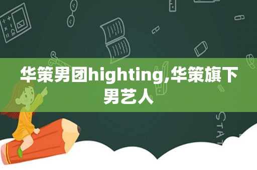 华策男团highting,华策旗下男艺人