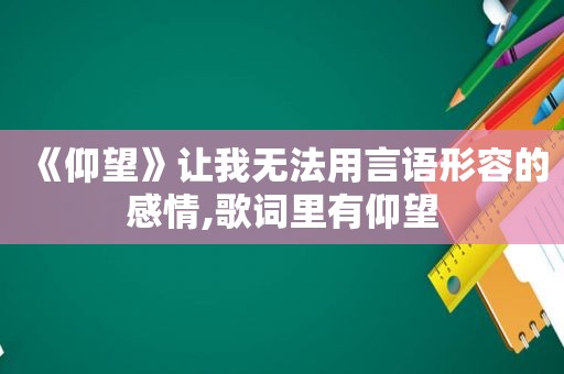 《仰望》让我无法用言语形容的感情,歌词里有仰望
