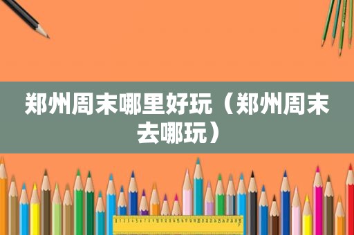 郑州周末哪里好玩（郑州周末去哪玩）