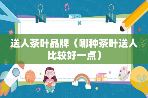 送人茶叶品牌（哪种茶叶送人比较好一点）