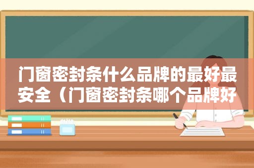 门窗密封条什么品牌的最好最安全（门窗密封条哪个品牌好）