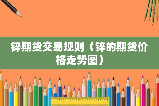 锌期货交易规则（锌的期货价格走势图）