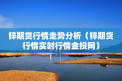 锌期货行情走势分析（锌期货行情实时行情金投网）
