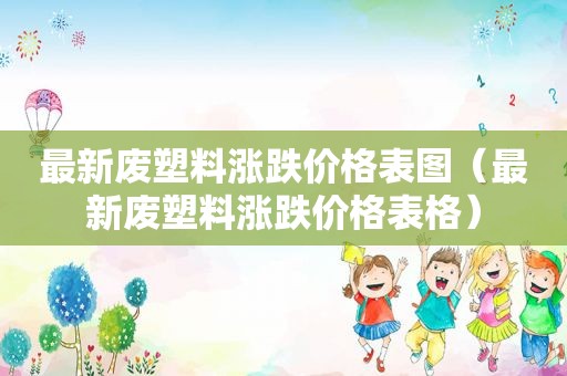 最新废塑料涨跌价格表图（最新废塑料涨跌价格表格）