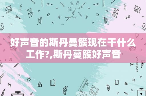 好声音的斯丹曼簇现在干什么工作?,斯丹蔓簇好声音
