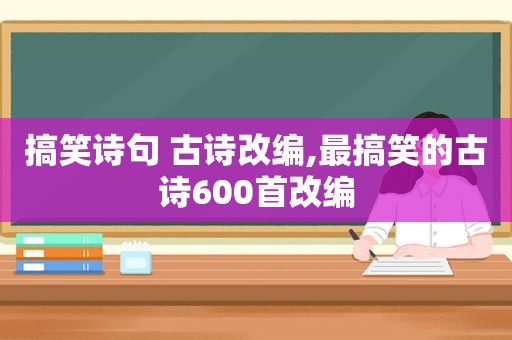 搞笑诗句 古诗改编,最搞笑的古诗600首改编