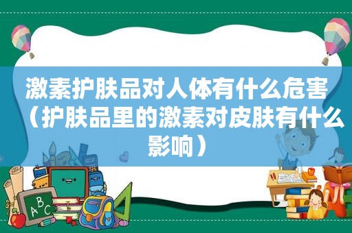 激素护肤品对人体有什么危害（护肤品里的激素对皮肤有什么影响）