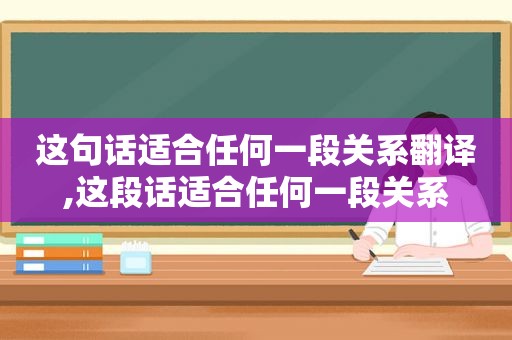 这句话适合任何一段关系翻译,这段话适合任何一段关系