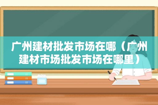 广州建材批发市场在哪（广州建材市场批发市场在哪里）