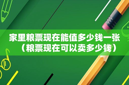 家里粮票现在能值多少钱一张（粮票现在可以卖多少钱）