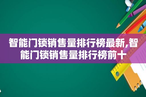 智能门锁销售量排行榜最新,智能门锁销售量排行榜前十