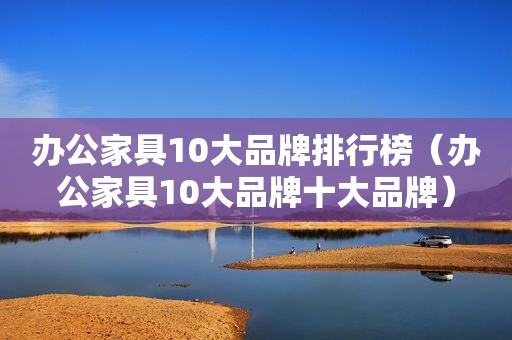 办公家具10大品牌排行榜（办公家具10大品牌十大品牌）