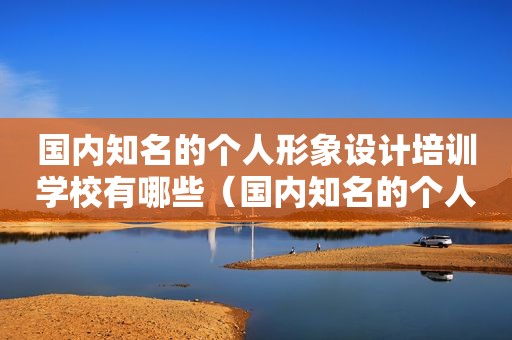 国内知名的个人形象设计培训学校有哪些（国内知名的个人形象设计培训学校在哪里）
