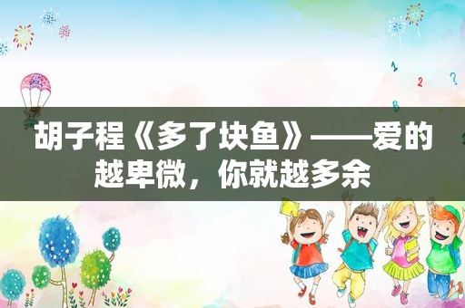 胡子程《多了块鱼》——爱的越卑微，你就越多余