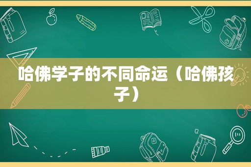 哈佛学子的不同命运（哈佛孩子）