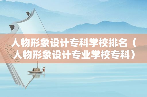 人物形象设计专科学校排名（人物形象设计专业学校专科）