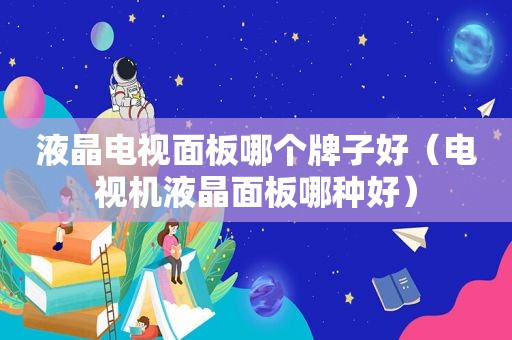 液晶电视面板哪个牌子好（电视机液晶面板哪种好）