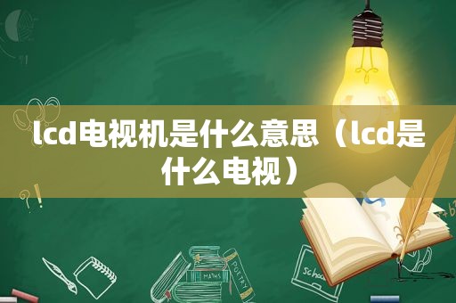 lcd电视机是什么意思（lcd是什么电视）