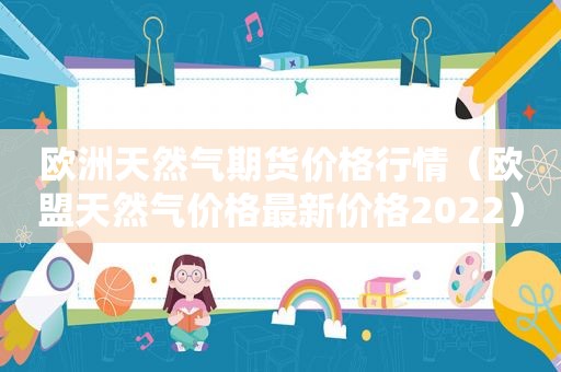 欧洲天然气期货价格行情（欧盟天然气价格最新价格2022）