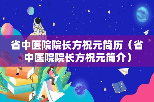 省中医院院长方祝元简历（省中医院院长方祝元简介）