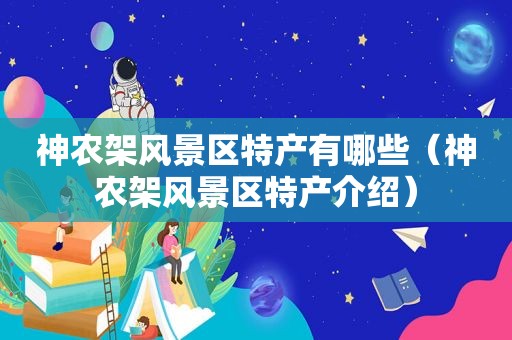神农架风景区特产有哪些（神农架风景区特产介绍）