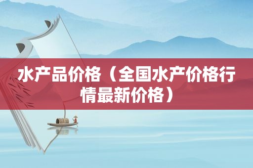 水产品价格（全国水产价格行情最新价格）