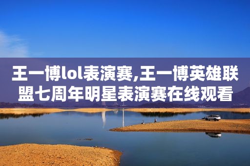 王一博lol表演赛,王一博英雄联盟七周年明星表演赛在线观看