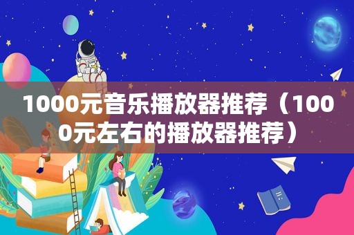 1000元音乐播放器推荐（1000元左右的播放器推荐）