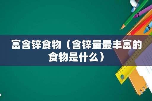 富含锌食物（含锌量最丰富的食物是什么）