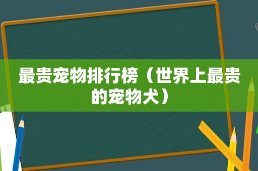 最贵宠物排行榜（世界上最贵的宠物犬）