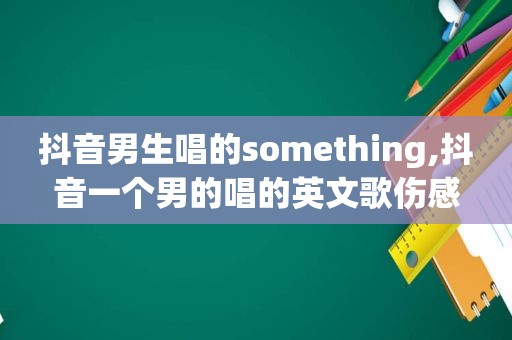 抖音男生唱的something,抖音一个男的唱的英文歌伤感