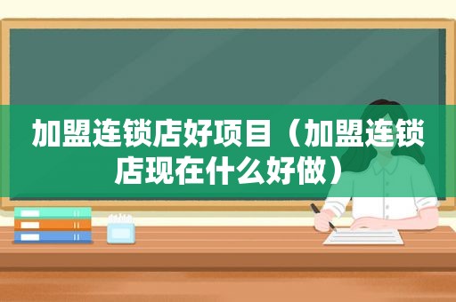 加盟连锁店好项目（加盟连锁店现在什么好做）