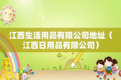 江西生活用品有限公司地址（江西日用品有限公司）