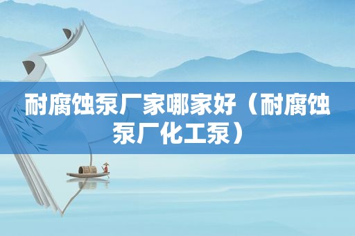 耐腐蚀泵厂家哪家好（耐腐蚀泵厂化工泵）