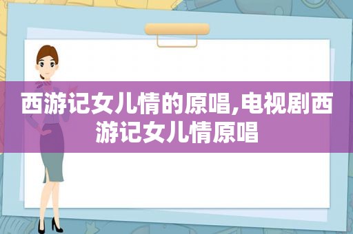 西游记女儿情的原唱,电视剧西游记女儿情原唱