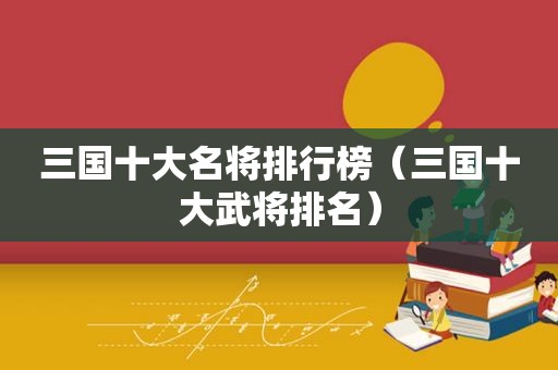 三国十大名将排行榜（三国十大武将排名）