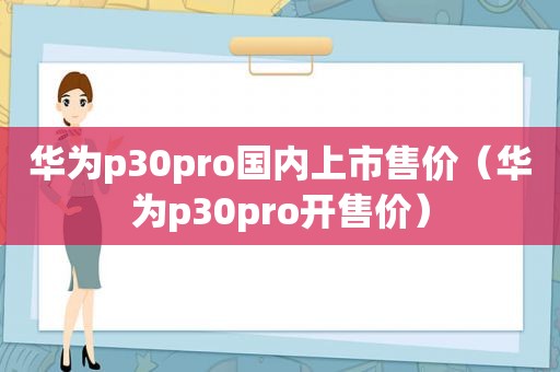 华为p30pro国内上市售价（华为p30pro开售价）