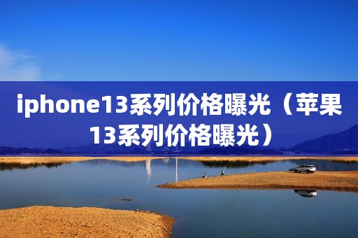 iphone13系列价格曝光（苹果13系列价格曝光）