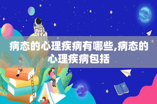 病态的心理疾病有哪些,病态的心理疾病包括