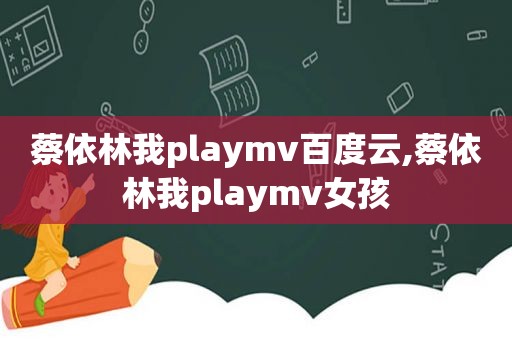 蔡依林我playmv百度云,蔡依林我playmv女孩