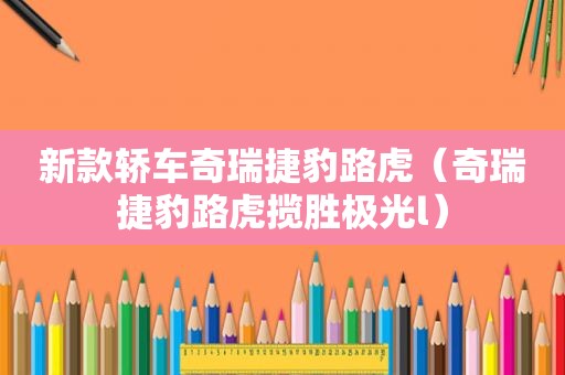 新款轿车奇瑞捷豹路虎（奇瑞捷豹路虎揽胜极光l）