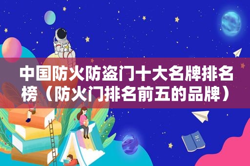 中国防火防盗门十大名牌排名榜（防火门排名前五的品牌）