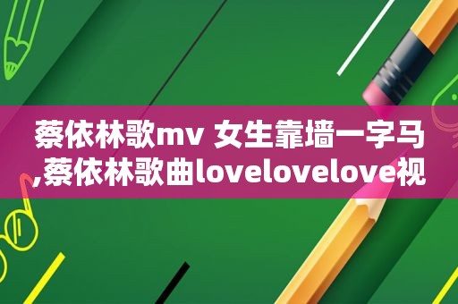 蔡依林歌mv 女生靠墙一字马,蔡依林歌曲lovelovelove视频