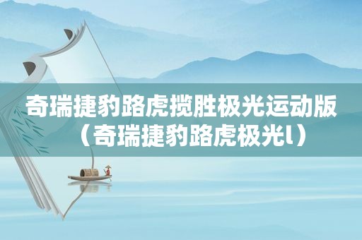 奇瑞捷豹路虎揽胜极光运动版（奇瑞捷豹路虎极光l）